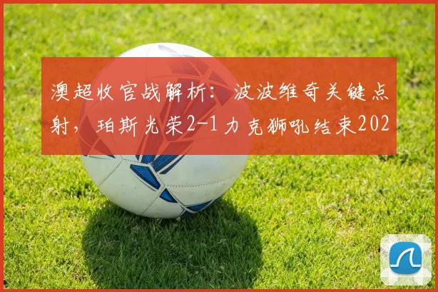 澳超收官战解析：波波维奇关键点射，珀斯光荣2-1力克狮吼结束2026赛季