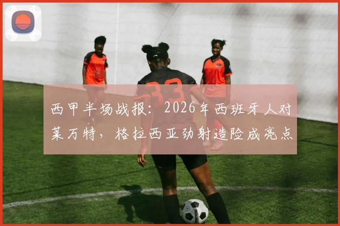 西甲半场战报：2026年西班牙人对莱万特，格拉西亚劲射造险成亮点，中场互交白卷解析