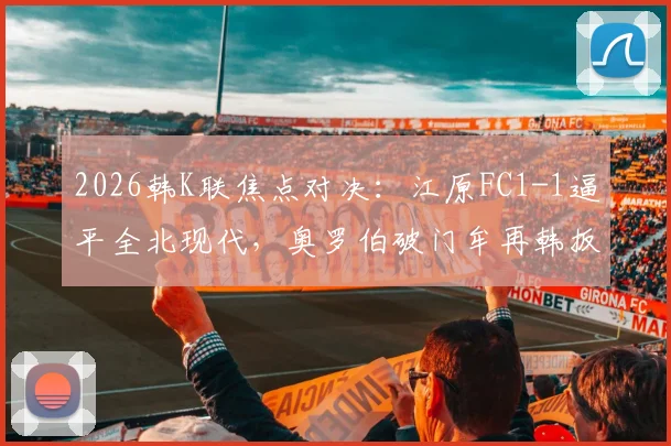2026韩K联焦点对决：江原FC1-1逼平全北现代，奥罗伯破门牟再韩扳平比分关键分析