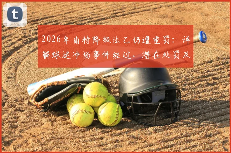 2026年南特降级法乙仍遭重罚:详解球迷冲场事件经过、潜在处罚及对俱乐部未来影响