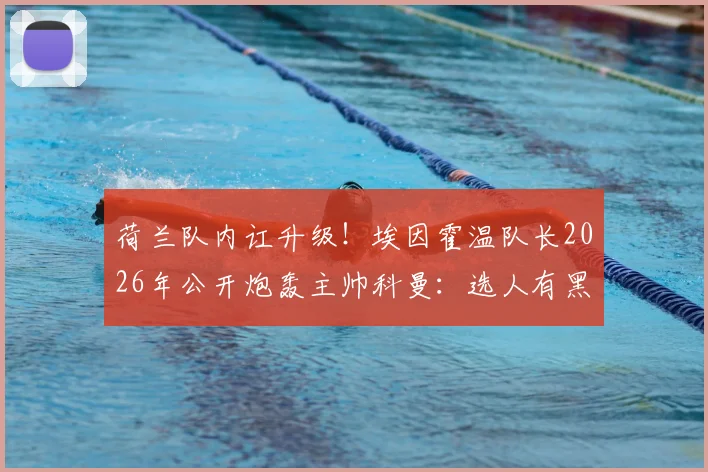 荷兰队内讧升级！埃因霍温队长2026年公开炮轰主帅科曼：选人有黑幕，别拿道德攻击我
