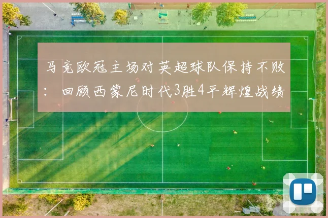 马竞欧冠主场对英超球队保持不败：回顾西蒙尼时代3胜4平辉煌战绩，2026赛季能否延续？