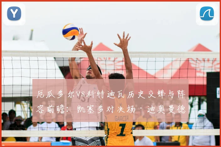厄瓜多尔vs科特迪瓦历史交锋与阵容前瞻:凯塞多对决杨·迪奥曼德成焦点,解析两队2026世界杯备战路径