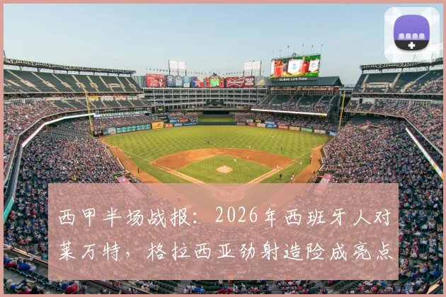 西甲半场战报:2026年西班牙人对莱万特,格拉西亚劲射造险成亮点,中场互交白卷解析