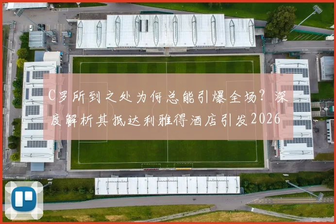 C罗所到之处为何总能引爆全场?深度解析其抵达利雅得酒店引发2026年欢呼狂潮的背后原因