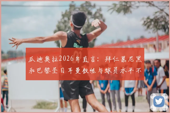 瓜迪奥拉2026年直言：拜仁慕尼黑和巴黎圣日耳曼教练与球员水平不够，我不关注他们的比赛引发讨论