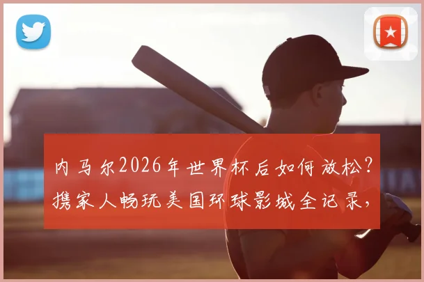 内马尔2026年世界杯后如何放松？携家人畅玩美国环球影城全记录，附球星同款游玩路线参考