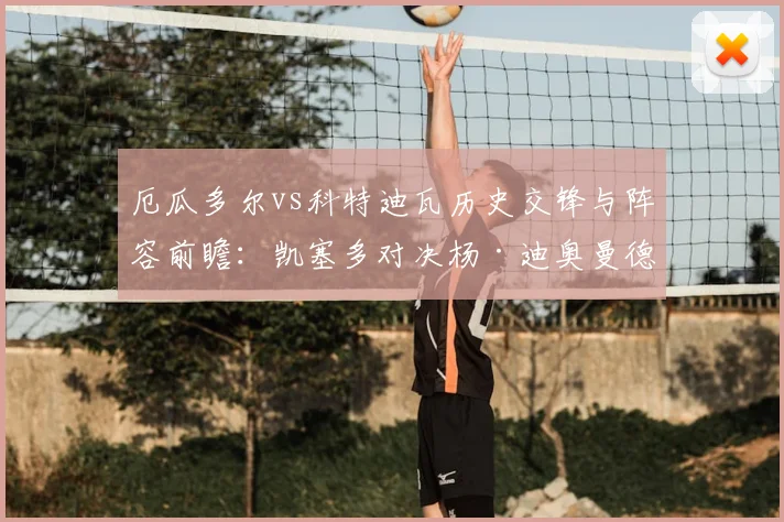 厄瓜多尔vs科特迪瓦历史交锋与阵容前瞻：凯塞多对决杨·迪奥曼德成焦点，解析两队2026世界杯备战路径