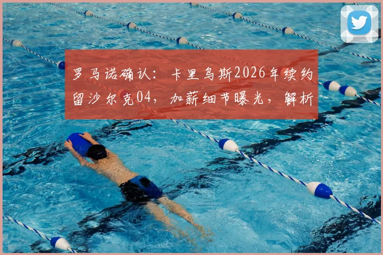 罗马诺确认:卡里乌斯2026年续约留沙尔克04,加薪细节曝光,解析球队留人原因与门将未来