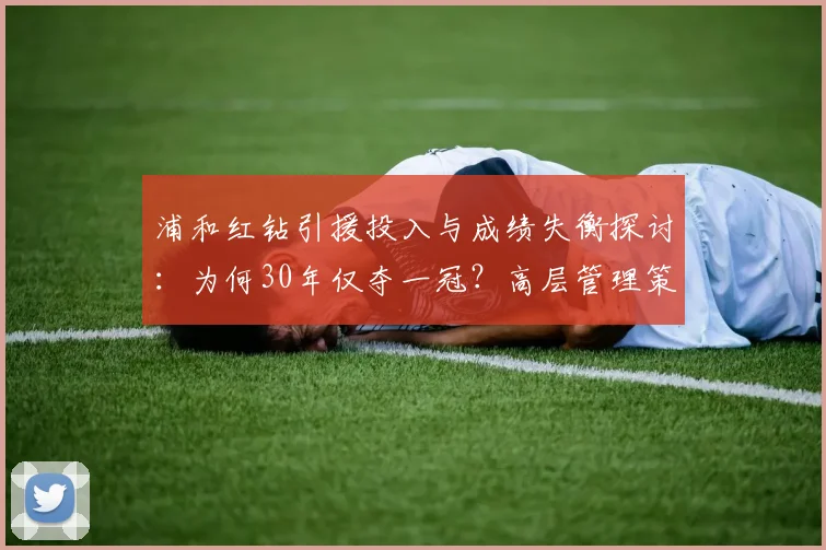 浦和红钻引援投入与成绩失衡探讨：为何30年仅夺一冠？高层管理策略与J联赛竞争格局深度解析