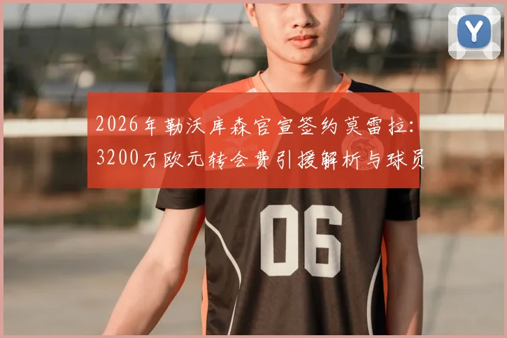2026年勒沃库森官宣签约莫雷拉:3200万欧元转会费引援解析与球员实力前瞻