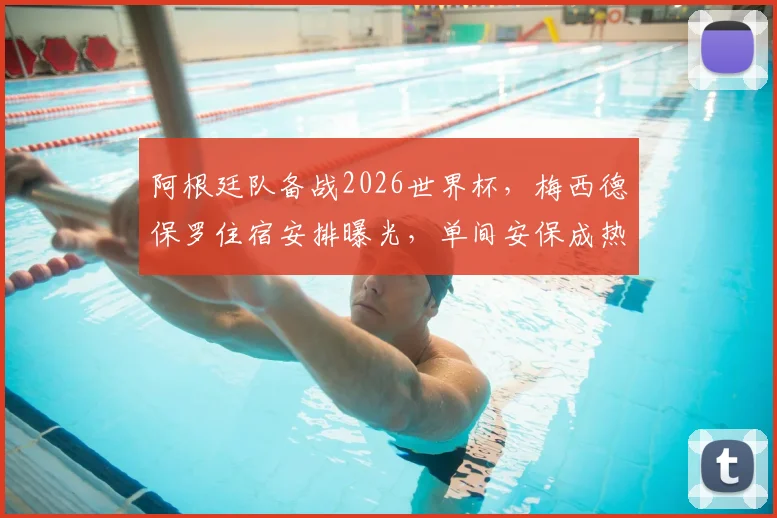 阿根廷队备战2026世界杯，梅西德保罗住宿安排曝光，单间安保成热议焦点