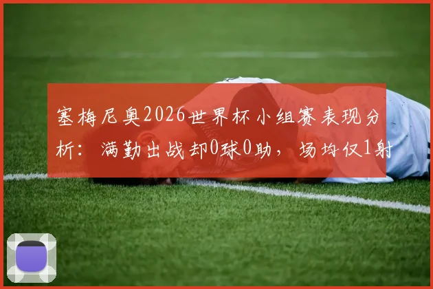 塞梅尼奥2026世界杯小组赛表现分析:满勤出战却0球0助,场均仅1射门为何如此低迷?