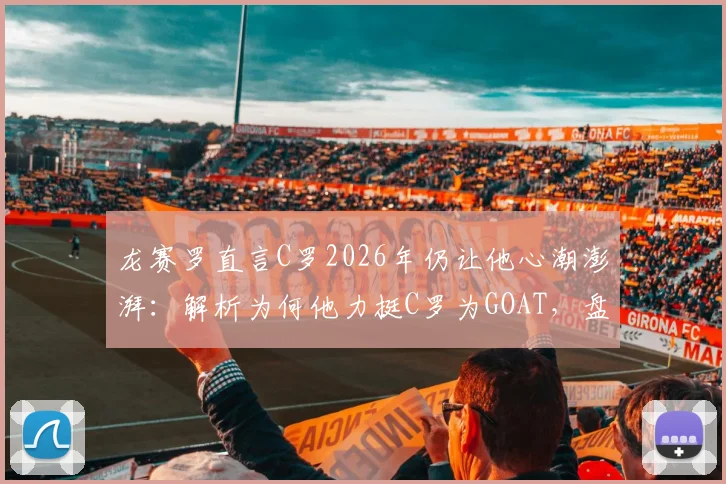 龙赛罗直言C罗2026年仍让他心潮澎湃:解析为何他力挺C罗为GOAT,盘点最新支持声音