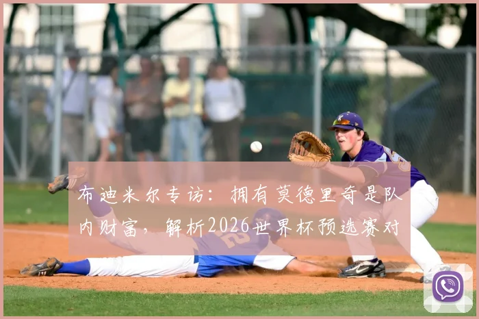 布迪米尔专访：拥有莫德里奇是队内财富，解析2026世界杯预选赛对阵加纳的关键点