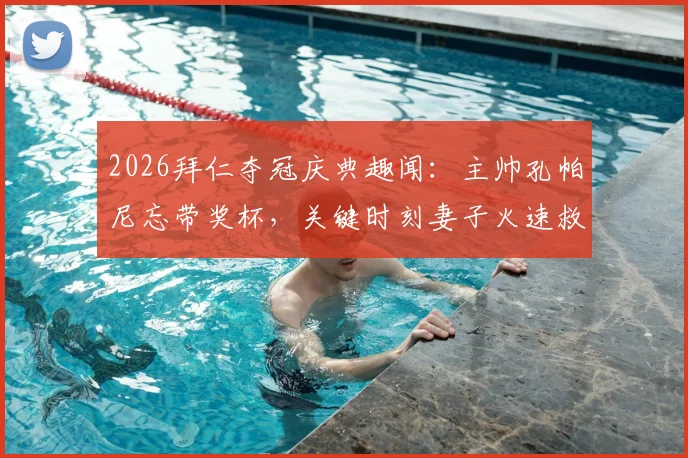 2026拜仁夺冠庆典趣闻：主帅孔帕尼忘带奖杯，关键时刻妻子火速救场送抵现场