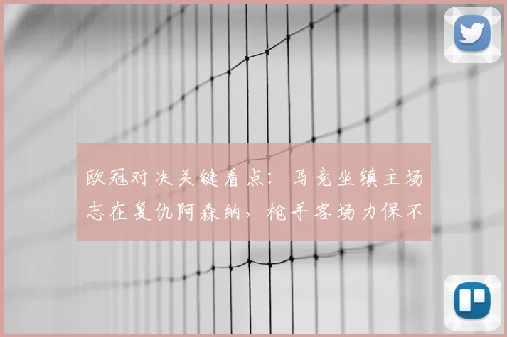 欧冠对决关键看点：马竞坐镇主场志在复仇阿森纳，枪手客场力保不败抢分全攻略