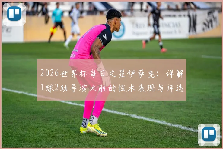2026世界杯每日之星伊萨克：详解1球2助导演大胜的技术表现与评选内幕