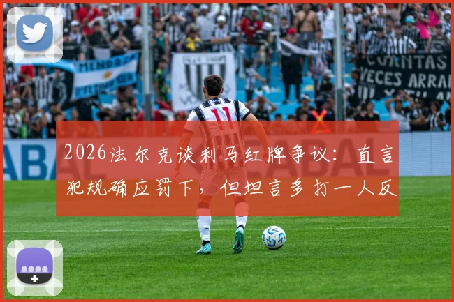 2026法尔克谈利马红牌争议：直言犯规确应罚下，但坦言多打一人反成我方隐忧