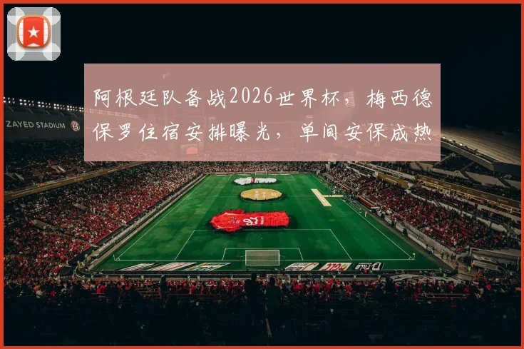 阿根廷队备战2026世界杯，梅西德保罗住宿安排曝光，单间安保成热议焦点