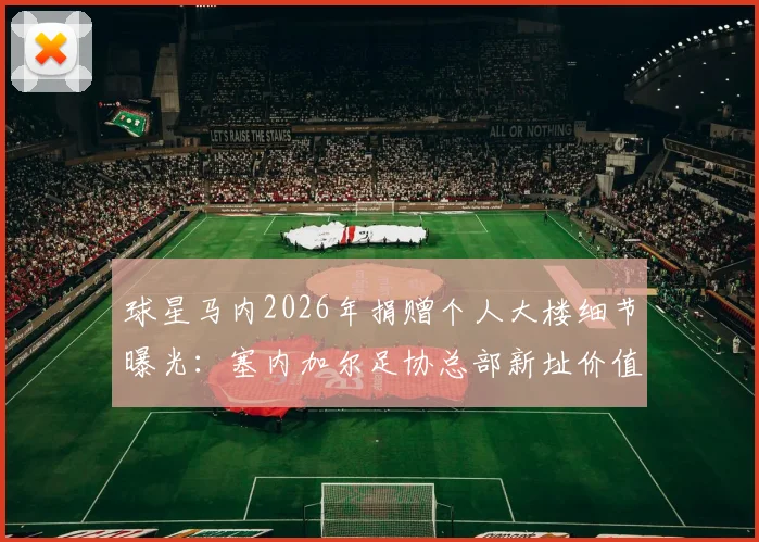 球星马内2026年捐赠个人大楼细节曝光:塞内加尔足协总部新址价值与背后原因全解析