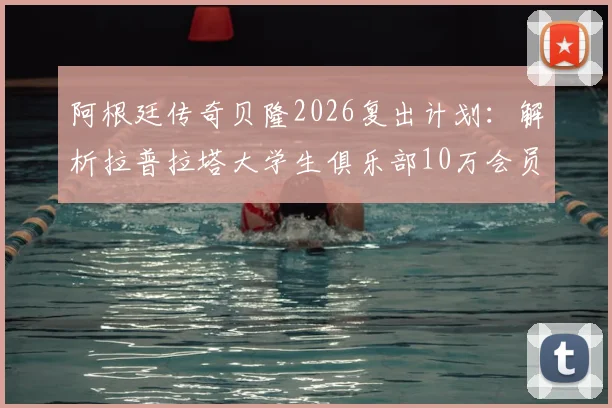 阿根廷传奇贝隆2026复出计划：解析拉普拉塔大学生俱乐部10万会员目标，盘点足坛退役球星复出经典案例