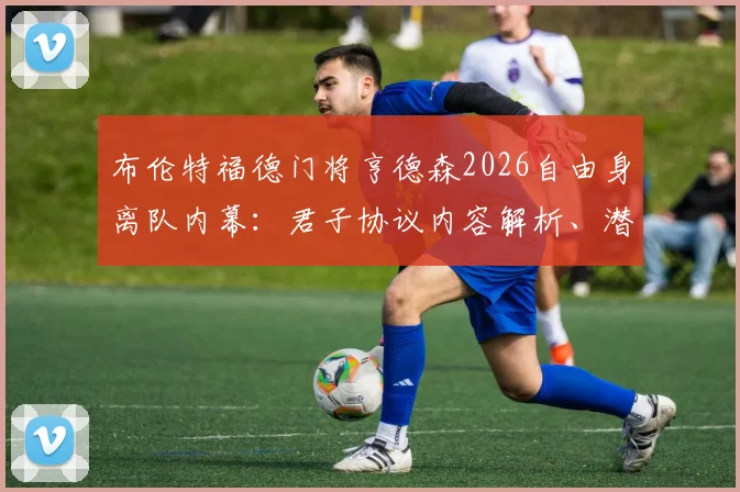 布伦特福德门将亨德森2026自由身离队内幕：君子协议内容解析、潜在下家盘点及对球队影响