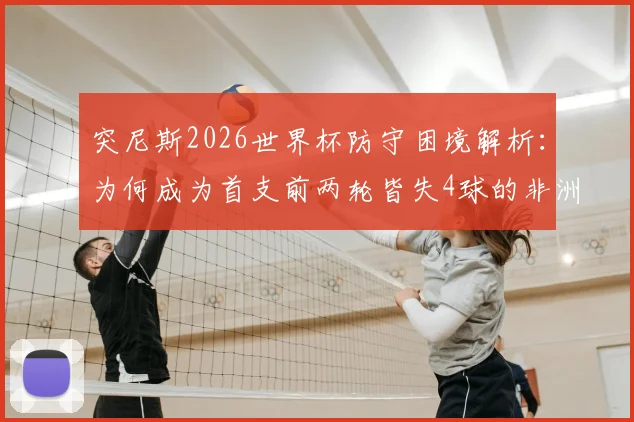 突尼斯2026世界杯防守困境解析:为何成为首支前两轮皆失4球的非洲球队,数据揭示深层原因
