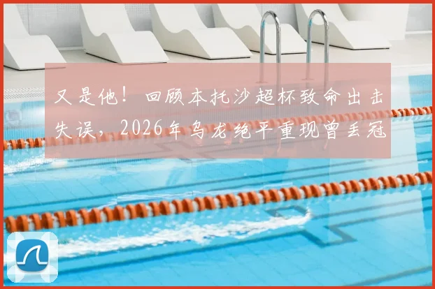 又是他！回顾本托沙超杯致命出击失误，2026年乌龙绝平重现曾丢冠噩梦
