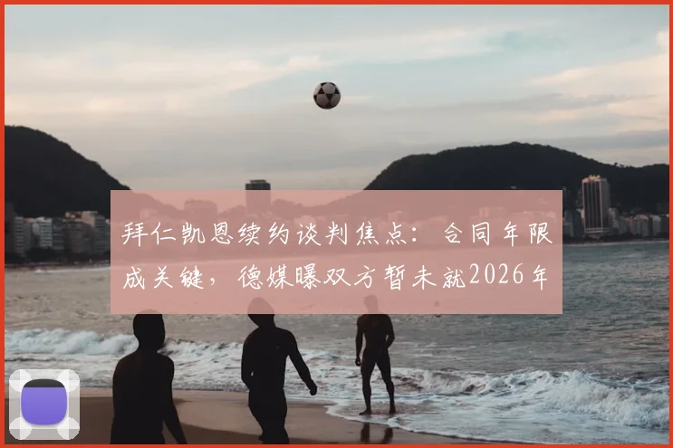拜仁凯恩续约谈判焦点:合同年限成关键,德媒曝双方暂未就2026年后续安排达成一致