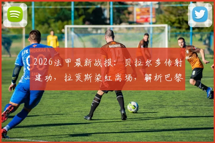 2026法甲最新战报：贝拉尔多传射建功，拉莫斯染红离场，解析巴黎十人3-0完胜昂热关键细节