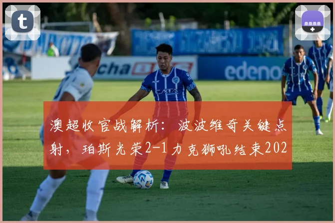 澳超收官战解析：波波维奇关键点射，珀斯光荣2-1力克狮吼结束2026赛季