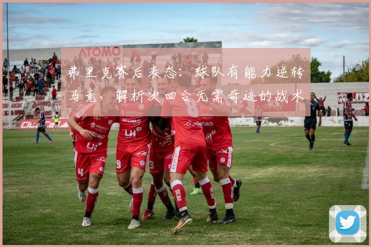 弗里克赛后表态:球队有能力逆转马竞,解析次回合无需奇迹的战术底气