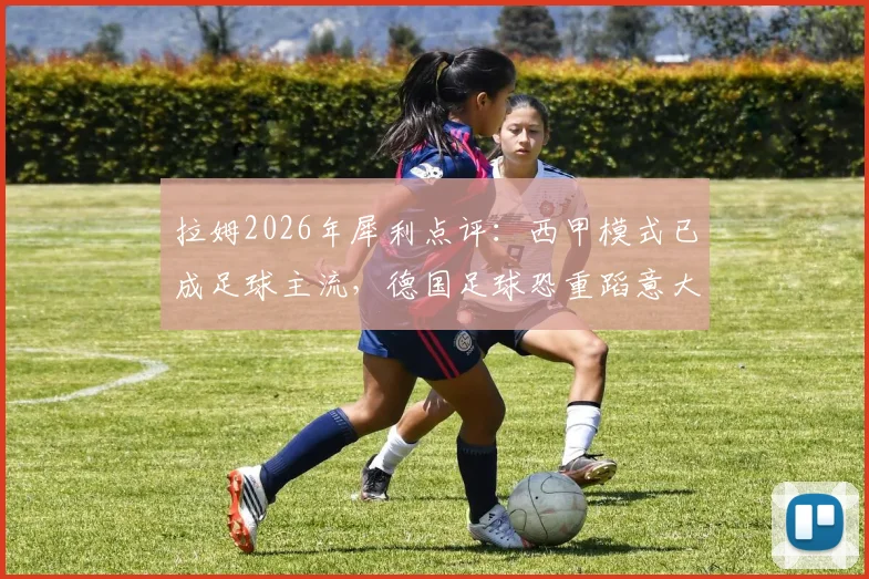 拉姆2026年犀利点评：西甲模式已成足球主流，德国足球恐重蹈意大利覆辙，年轻球员出路何在？
