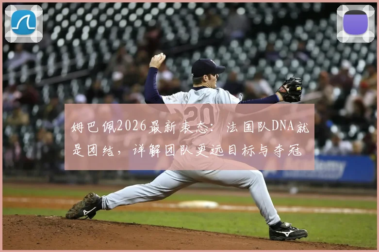 姆巴佩2026最新表态：法国队DNA就是团结，详解团队更远目标与夺冠策略