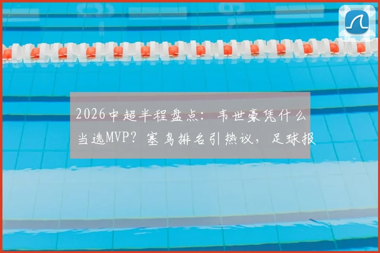 2026中超半程盘点:韦世豪凭什么当选MVP?塞鸟排名引热议,足球报TOP10评选全解析