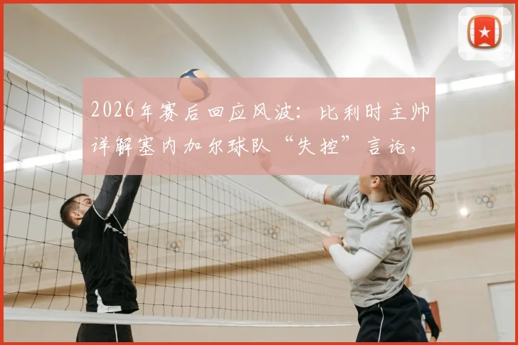 2026年赛后回应风波：比利时主帅详解塞内加尔球队“失控”言论，强调非针对非洲足球