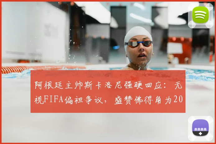 阿根廷主帅斯卡洛尼强硬回应:无视FIFA偏袒争议,盛赞佛得角为2026世预赛值得尊敬的对手