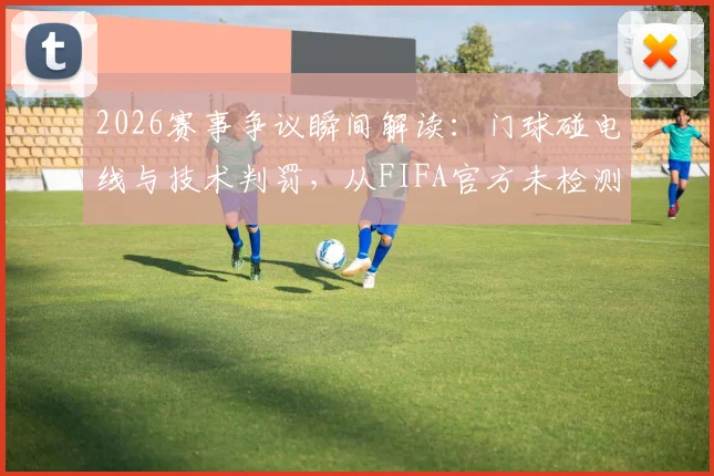 2026赛事争议瞬间解读：门球碰电线与技术判罚，从FIFA官方未检测芯片波动说开去