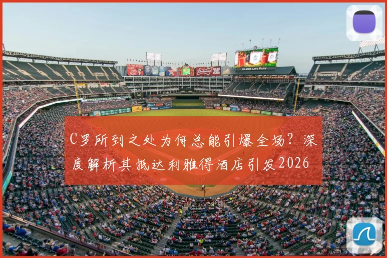 C罗所到之处为何总能引爆全场？深度解析其抵达利雅得酒店引发2026年欢呼狂潮的背后原因