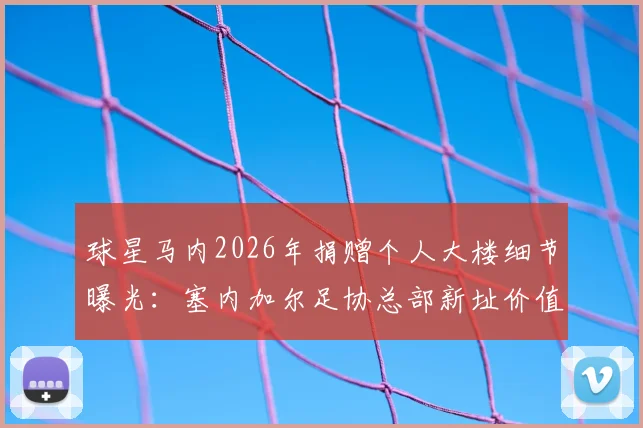球星马内2026年捐赠个人大楼细节曝光：塞内加尔足协总部新址价值与背后原因全解析