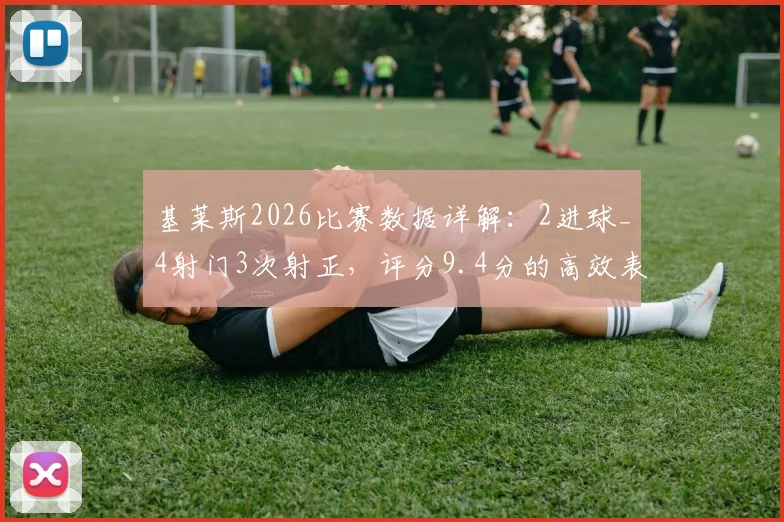 基莱斯2026比赛数据详解:2进球_4射门3次射正,评分9.4分的高效表现分析