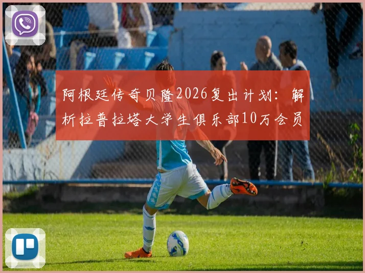 阿根廷传奇贝隆2026复出计划:解析拉普拉塔大学生俱乐部10万会员目标,盘点足坛退役球星复出经典案例