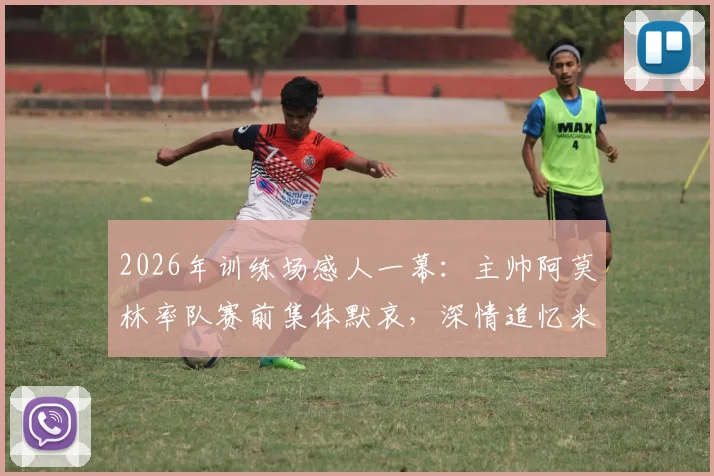 2026年训练场感人一幕:主帅阿莫林率队赛前集体默哀,深情追忆米兰功勋巴雷西