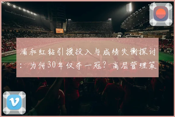 浦和红钻引援投入与成绩失衡探讨:为何30年仅夺一冠?高层管理策略与J联赛竞争格局深度解析