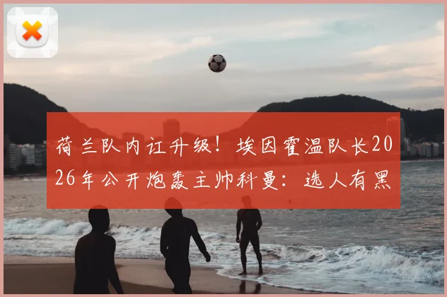 荷兰队内讧升级!埃因霍温队长2026年公开炮轰主帅科曼:选人有黑幕,别拿道德攻击我