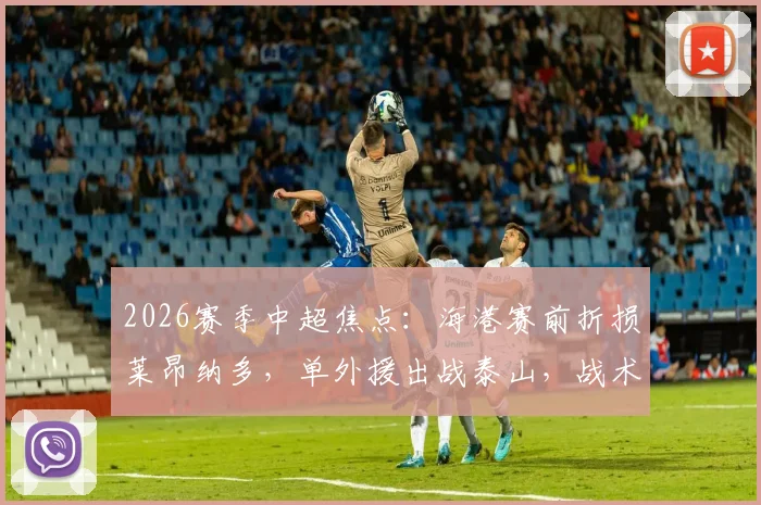 2026赛季中超焦点：海港赛前折损莱昂纳多，单外援出战泰山，战术调整与历史战绩解析