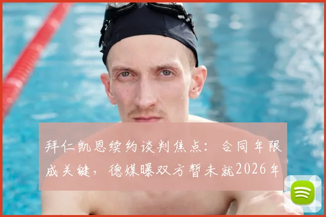 拜仁凯恩续约谈判焦点：合同年限成关键，德媒曝双方暂未就2026年后续安排达成一致