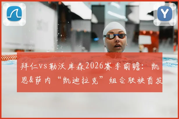 拜仁vs勒沃库森2026赛季前瞻:凯恩&萨内“凯迪拉克”组合联袂首发,德甲冠军悬念再起?