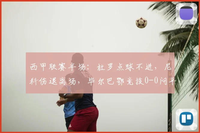 西甲联赛半场:杜罗点球不进,尼科伤退离场,毕尔巴鄂竞技0-0闷平瓦伦西亚